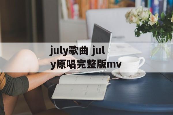 july歌曲 july原唱完整版mv-第1张图片-