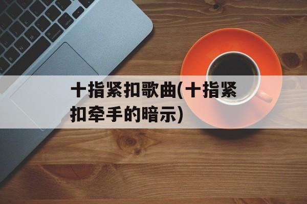 十指紧扣歌曲(十指紧扣牵手的暗示)-第1张图片-