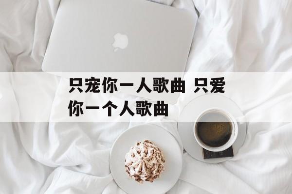 只宠你一人歌曲 只爱你一个人歌曲-第1张图片-