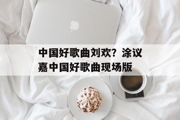 中国好歌曲刘欢？涂议嘉中国好歌曲现场版-第1张图片-