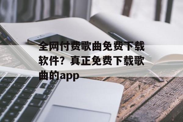 全网付费歌曲免费下载软件？真正免费下载歌曲的app-第1张图片-