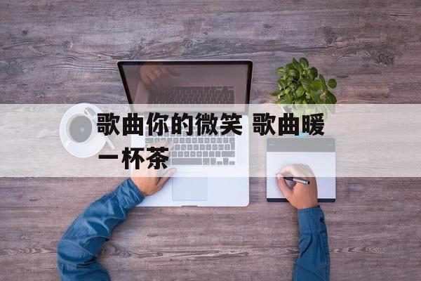 歌曲你的微笑 歌曲暖一杯茶-第1张图片-