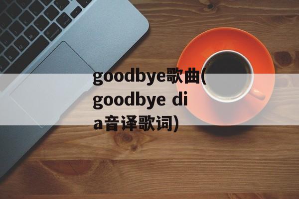 goodbye歌曲(goodbye dia音译歌词)-第1张图片-