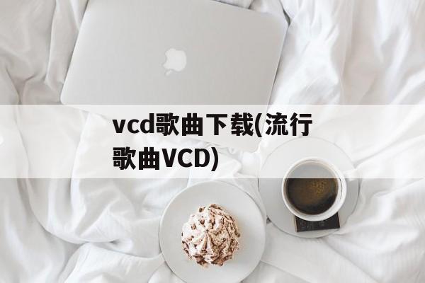 vcd歌曲下载(流行歌曲VCD)-第1张图片-