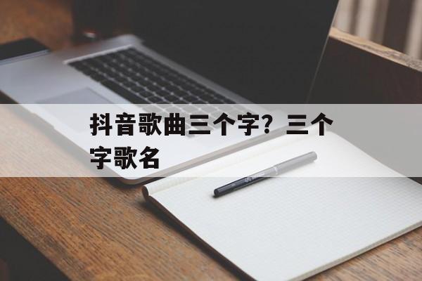 抖音歌曲三个字？三个字歌名-第1张图片-