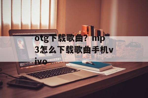 otg下载歌曲？mp3怎么下载歌曲手机vivo-第1张图片-