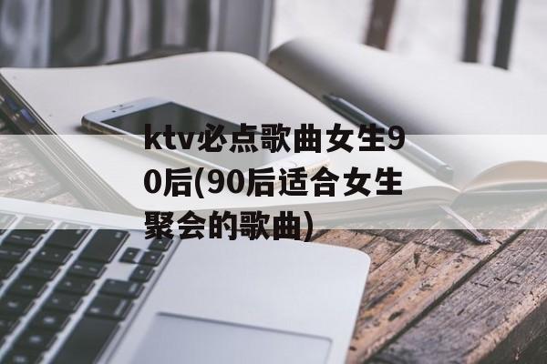 ktv必点歌曲女生90后(90后适合女生聚会的歌曲)-第1张图片-