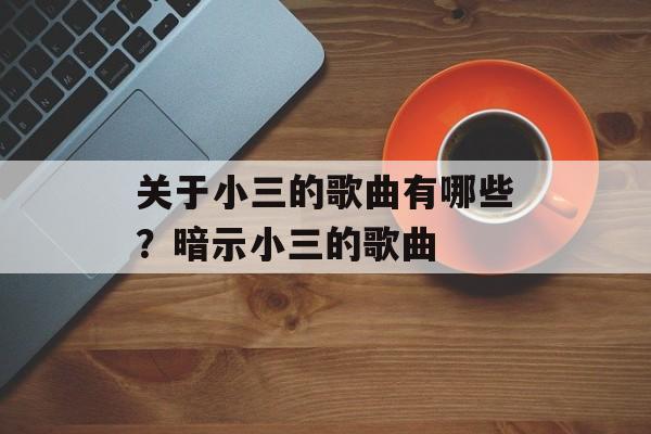 关于小三的歌曲有哪些？暗示小三的歌曲-第1张图片-