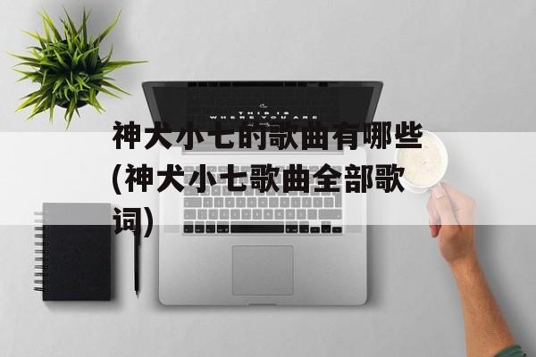 神犬小七的歌曲有哪些(神犬小七歌曲全部歌词)-第1张图片-