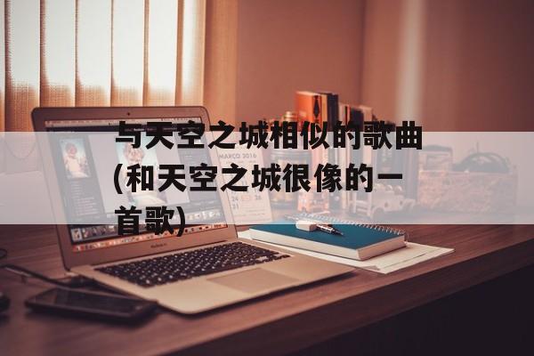 与天空之城相似的歌曲(和天空之城很像的一首歌)-第1张图片-