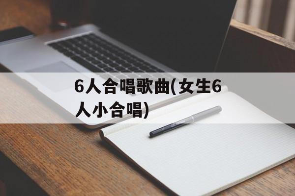 6人合唱歌曲(女生6人小合唱)-第1张图片-