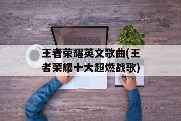 王者荣耀英文歌曲(王者荣耀十大超燃战歌)-第1张图片-