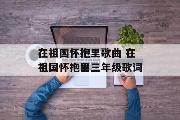 在祖国怀抱里歌曲 在祖国怀抱里三年级歌词-第1张图片-