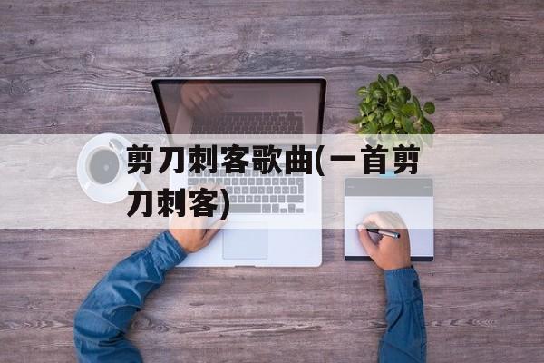 剪刀刺客歌曲(一首剪刀刺客)-第1张图片-