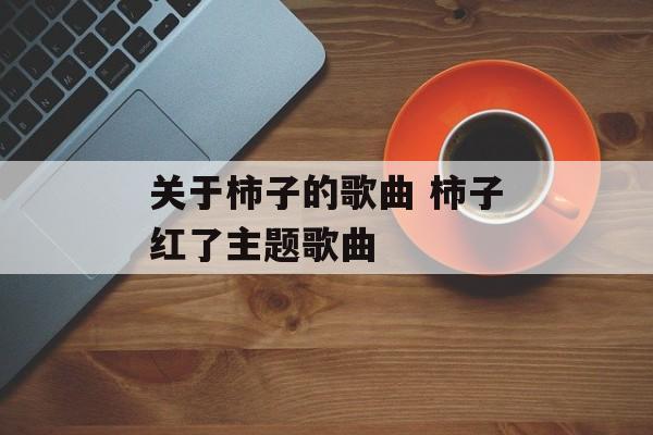 关于柿子的歌曲 柿子红了主题歌曲-第1张图片-