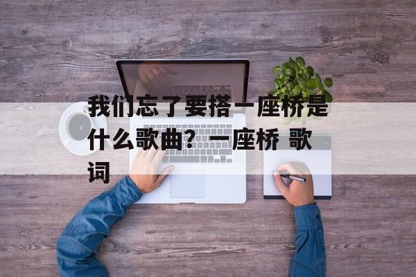 我们忘了要搭一座桥是什么歌曲？一座桥 歌词-第1张图片-