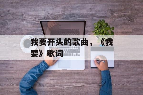 我要开头的歌曲，《我要》歌词-第1张图片-