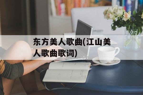 东方美人歌曲(江山美人歌曲歌词)-第1张图片-
