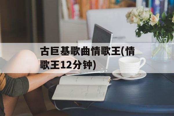 古巨基歌曲情歌王(情歌王12分钟)-第1张图片-