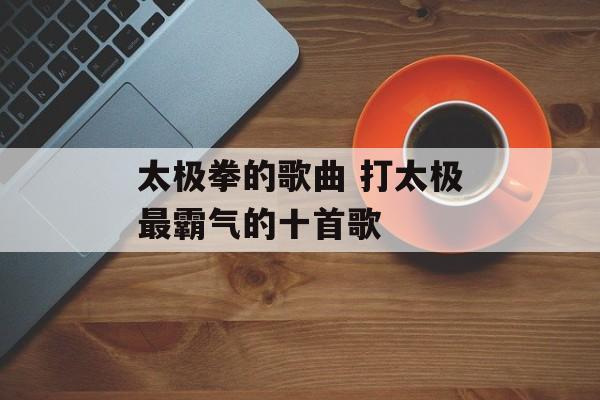 太极拳的歌曲 打太极最霸气的十首歌-第1张图片-