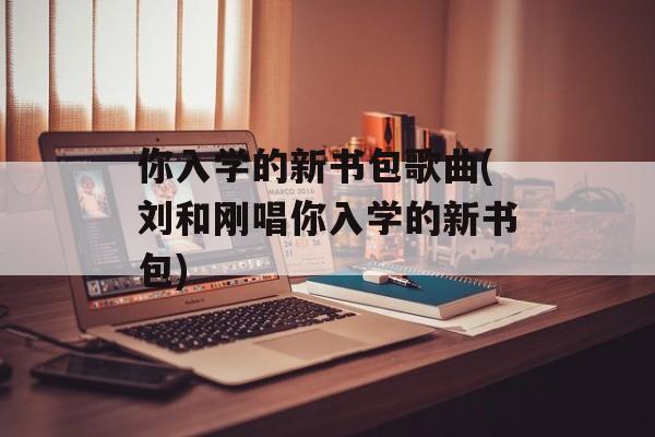 你入学的新书包歌曲(刘和刚唱你入学的新书包)-第1张图片-