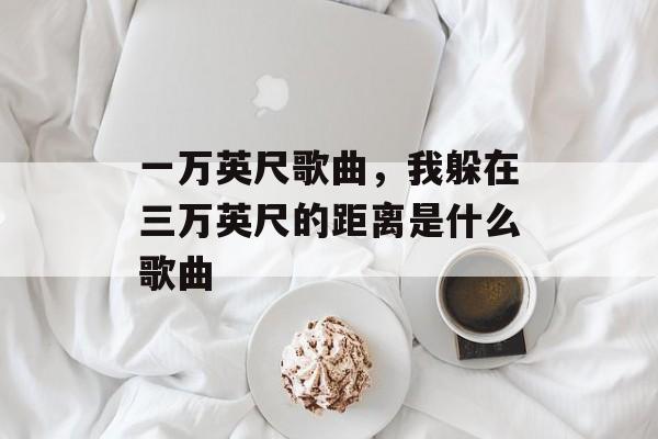 一万英尺歌曲，我躲在三万英尺的距离是什么歌曲-第1张图片-