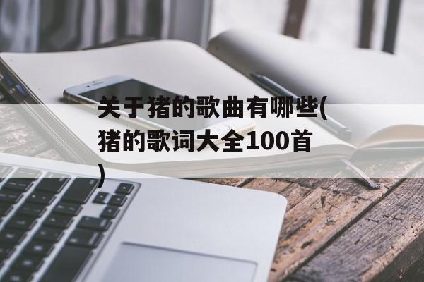 关于猪的歌曲有哪些(猪的歌词大全100首)-第1张图片-