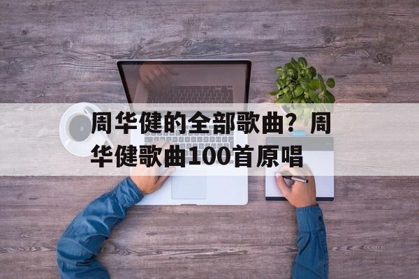 周华健的全部歌曲？周华健歌曲100首原唱-第1张图片-