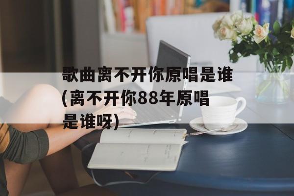 歌曲离不开你原唱是谁(离不开你88年原唱是谁呀)-第1张图片-