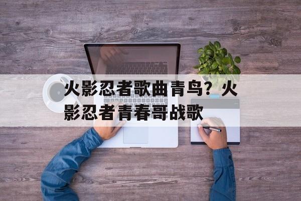 火影忍者歌曲青鸟？火影忍者青春哥战歌-第1张图片-