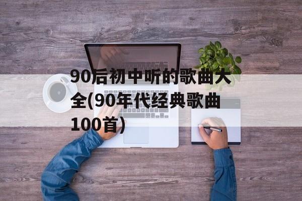 90后初中听的歌曲大全(90年代经典歌曲100首)-第1张图片-
