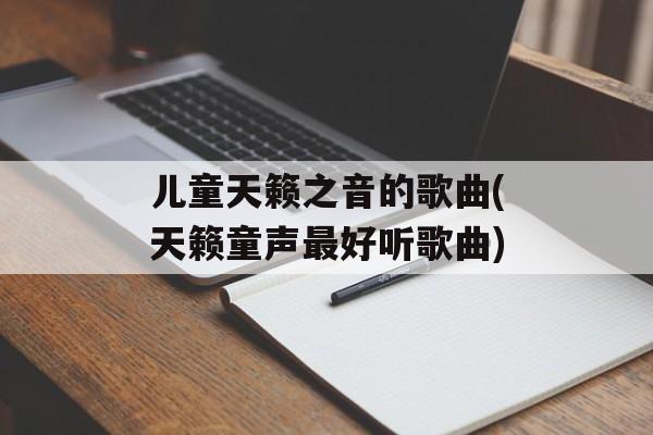 儿童天籁之音的歌曲(天籁童声最好听歌曲)-第1张图片-