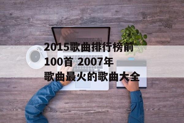 2015歌曲排行榜前100首 2007年歌曲最火的歌曲大全-第1张图片-