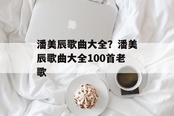 潘美辰歌曲大全？潘美辰歌曲大全100首老歌-第1张图片-