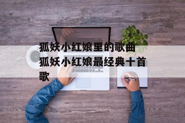狐妖小红娘里的歌曲 狐妖小红娘最经典十首歌-第1张图片-