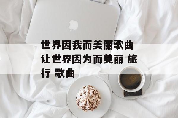 世界因我而美丽歌曲 让世界因为而美丽 旅行 歌曲-第1张图片-