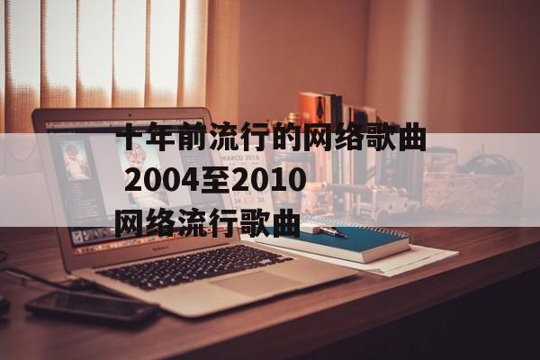 十年前流行的网络歌曲 2004至2010网络流行歌曲-第1张图片-