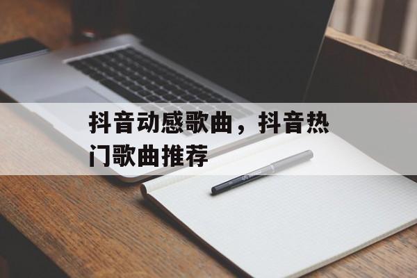 抖音动感歌曲，抖音热门歌曲推荐-第1张图片-