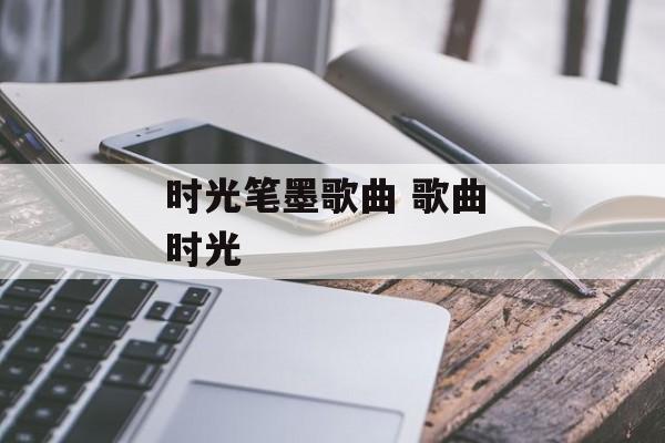 时光笔墨歌曲 歌曲 时光-第1张图片-