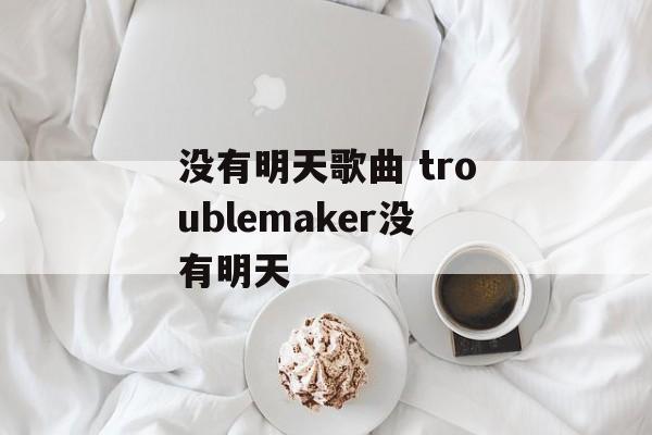 没有明天歌曲 troublemaker没有明天-第1张图片-