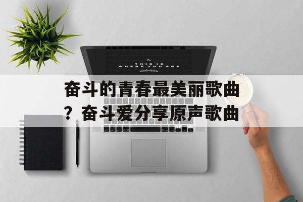 奋斗的青春最美丽歌曲？奋斗爱分享原声歌曲-第1张图片-