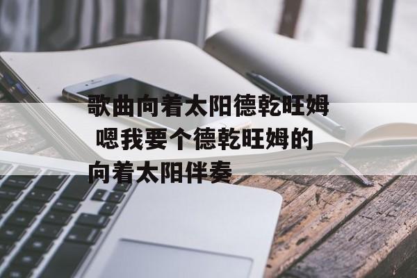 歌曲向着太阳德乾旺姆 嗯我要个德乾旺姆的向着太阳伴奏-第1张图片-