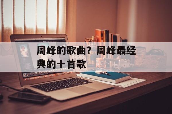 周峰的歌曲？周峰最经典的十首歌-第1张图片-