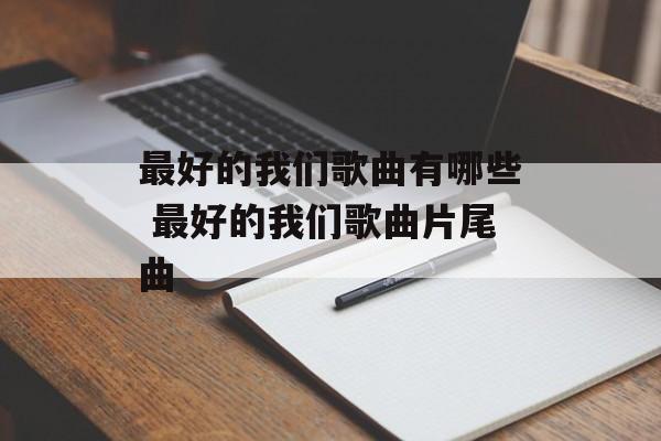 最好的我们歌曲有哪些 最好的我们歌曲片尾曲-第1张图片-