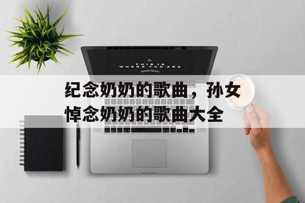 纪念奶奶的歌曲，孙女悼念奶奶的歌曲大全-第1张图片-