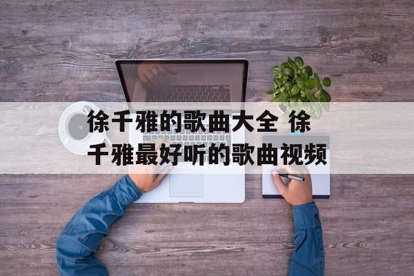 徐千雅的歌曲大全 徐千雅最好听的歌曲视频-第1张图片-