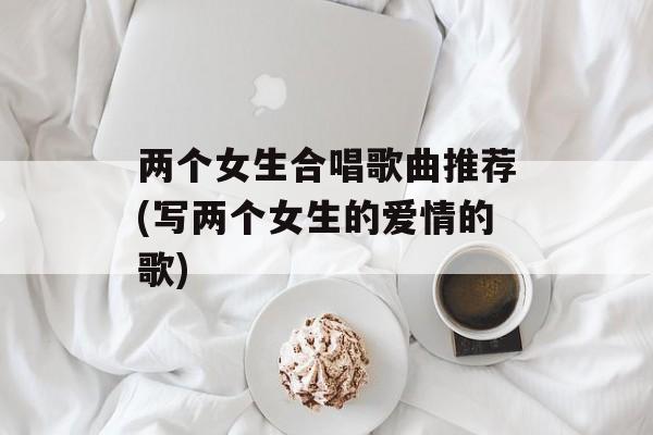 两个女生合唱歌曲推荐(写两个女生的爱情的歌)-第1张图片-