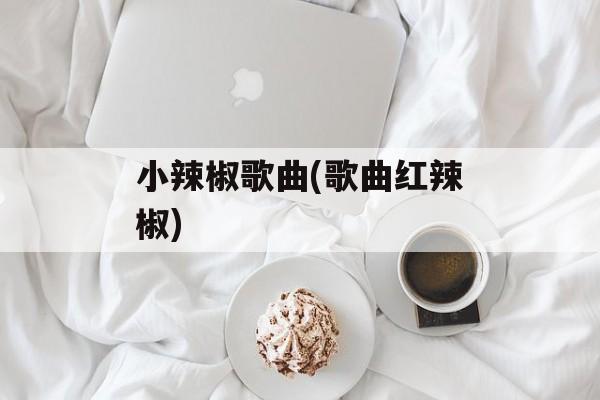 小辣椒歌曲(歌曲红辣椒)-第1张图片-