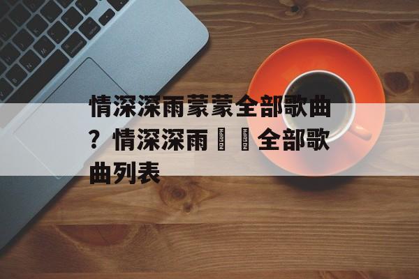 情深深雨蒙蒙全部歌曲？情深深雨濛濛全部歌曲列表-第1张图片-