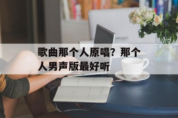 歌曲那个人原唱？那个人男声版最好听-第1张图片-